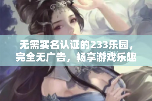 无需实名认证的233乐园，完全无广告，畅享游戏乐趣的最佳选择