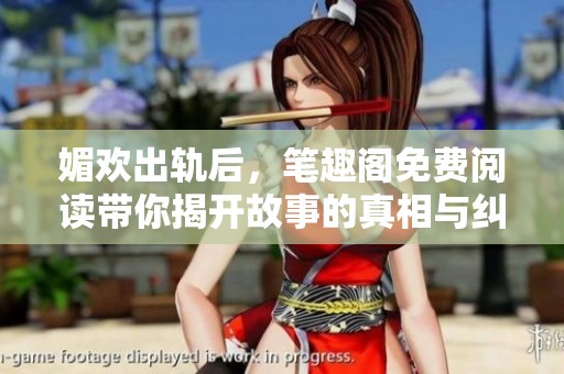 媚欢出轨后，笔趣阁免费阅读带你揭开故事的真相与纠葛