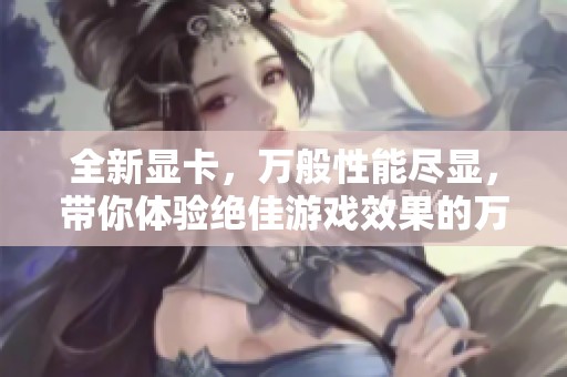 全新显卡，万般性能尽显，带你体验绝佳游戏效果的万能显卡