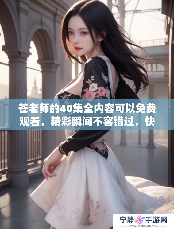 苍老师的40集全内容可以免费观看，精彩瞬间不容错过，快来体验吧！