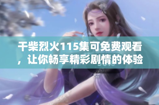 干柴烈火115集可免费观看，让你畅享精彩剧情的体验
