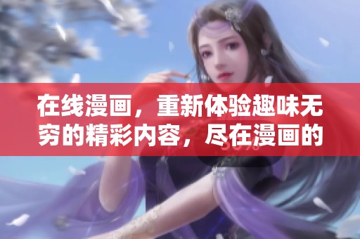 在线漫画，重新体验趣味无穷的精彩内容，尽在漫画的世界中！