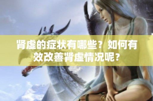 肾虚的症状有哪些？如何有效改善肾虚情况呢？