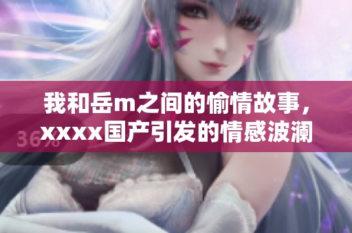 我和岳m之间的愉情故事，xxxx国产引发的情感波澜