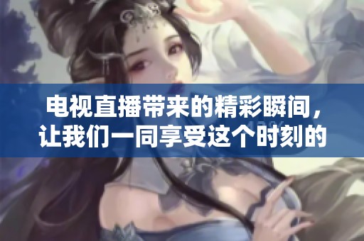 电视直播带来的精彩瞬间，让我们一同享受这个时刻的魅力