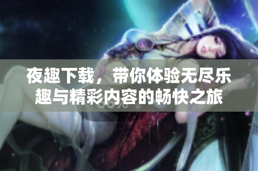 夜趣下载，带你体验无尽乐趣与精彩内容的畅快之旅