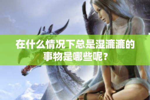 在什么情况下总是湿漉漉的事物是哪些呢？