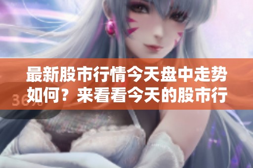 最新股市行情今天盘中走势如何？来看看今天的股市行情吧！