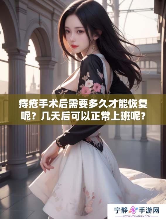 痔疮手术后需要多久才能恢复呢？几天后可以正常上班呢？