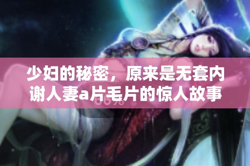 少妇的秘密，原来是无套内谢人妻****的惊人故事