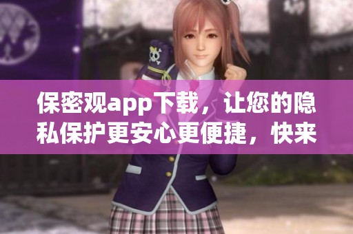 保密观app下载，让您的隐私保护更安心更便捷，快来体验吧！