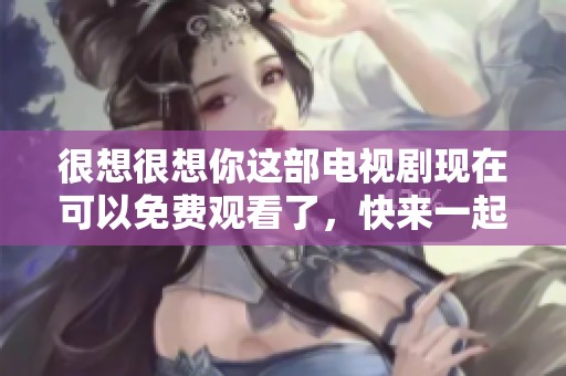 很想很想你这部电视剧现在可以免费观看了，快来一起追剧吧！