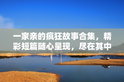 一家亲的疯狂故事合集，精彩短篇随心呈现，尽在其中！