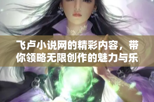 飞卢小说网的精彩内容，带你领略无限创作的魅力与乐趣
