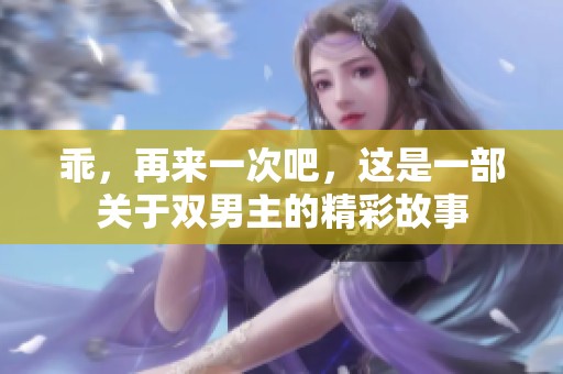 乖，再来一次吧，这是一部关于双男主的精彩故事
