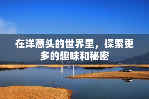 在洋葱头的世界里，探索更多的趣味和秘密