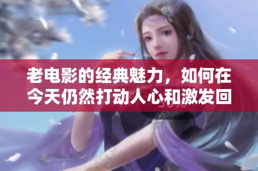 老电影的经典魅力，如何在今天仍然打动人心和激发回忆
