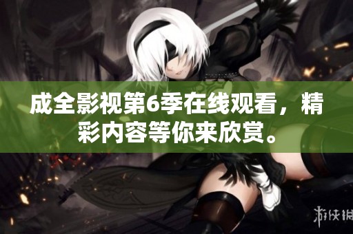 成全影视第6季在线观看，精彩内容等你来欣赏。