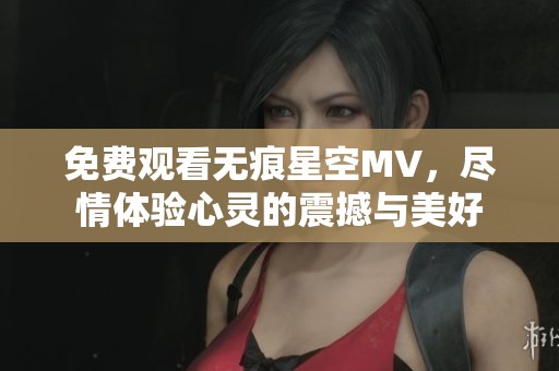 免费观看无痕星空MV，尽情体验心灵的震撼与美好