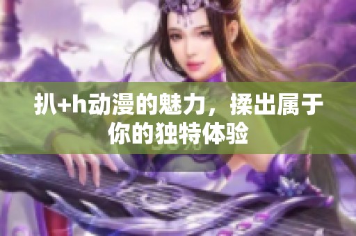 扒+h动漫的魅力，揉出属于你的独特体验