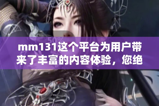 mm131这个平台为用户带来了丰富的内容体验，您绝对不容错过！