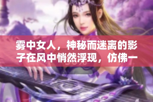 雾中女人，神秘而迷离的影子在风中悄然浮现，仿佛一场梦境