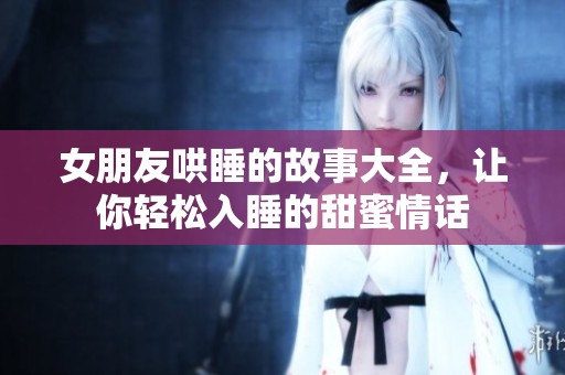 女朋友哄睡的故事大全，让你轻松入睡的甜蜜情话