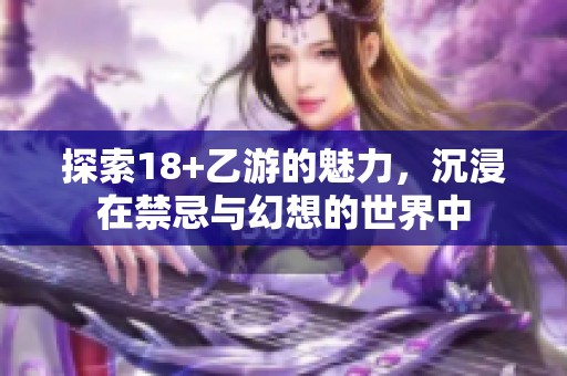 探索18+乙游的魅力，沉浸在禁忌与幻想的世界中