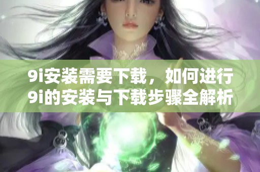 9i安装需要下载，如何进行9i的安装与下载步骤全解析