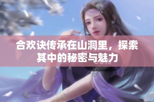 合欢诀传承在山洞里，探索其中的秘密与魅力