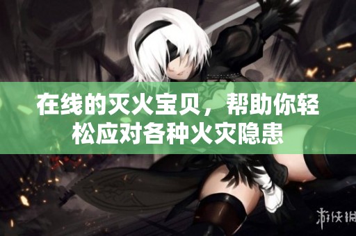 在线的灭火宝贝，帮助你轻松应对各种火灾隐患