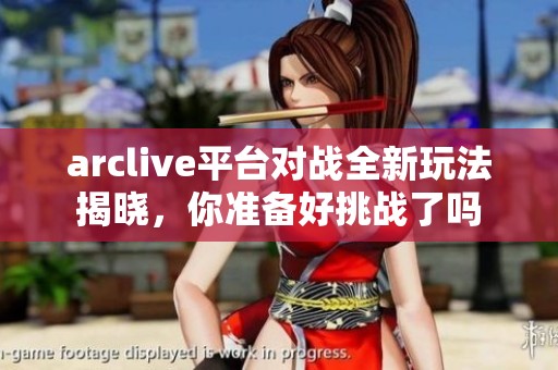 arclive平台对战全新玩法揭晓，你准备好挑战了吗