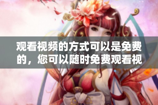 观看视频的方式可以是免费的，您可以随时免费观看视频。