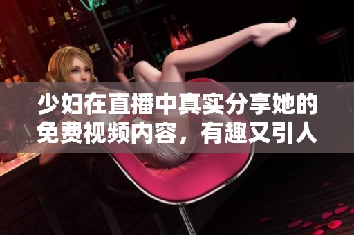 少妇在直播中真实分享她的免费视频内容，有趣又引人注目！