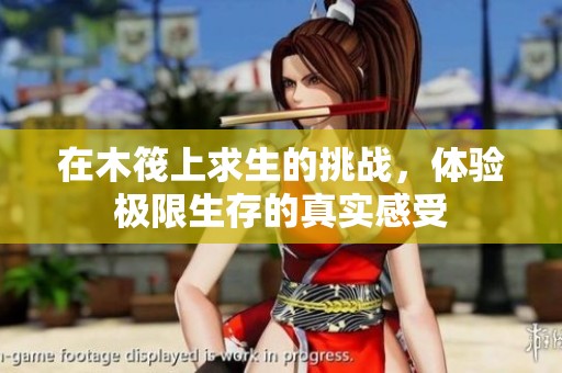 在木筏上求生的挑战，体验极限生存的真实感受