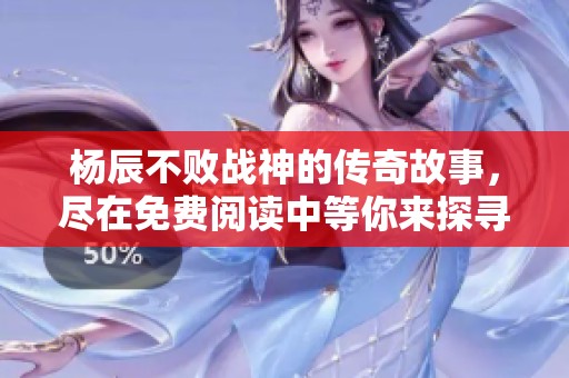 杨辰不败战神的传奇故事，尽在免费阅读中等你来探寻