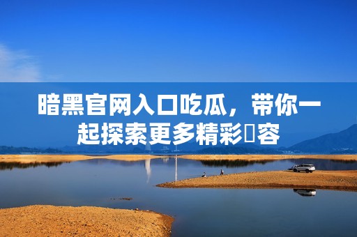 暗黑官网入口吃瓜，带你一起探索更多精彩內容