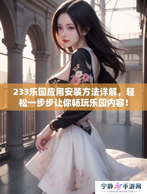 233乐园应用安装方法详解，轻松一步步让你畅玩乐园内容！