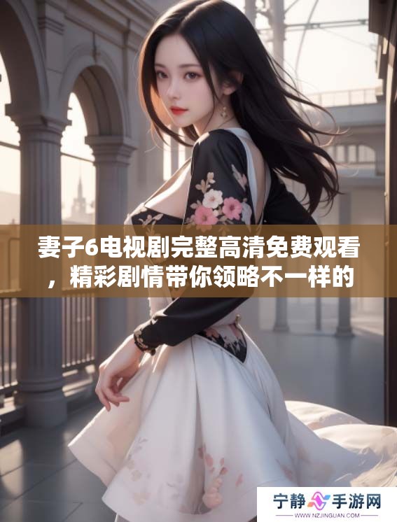 妻子6电视剧完整高清免费观看，精彩剧情带你领略不一样的故事体验