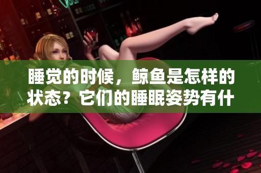 睡觉的时候，鲸鱼是怎样的状态？它们的睡眠姿势有什么特别之处吗？