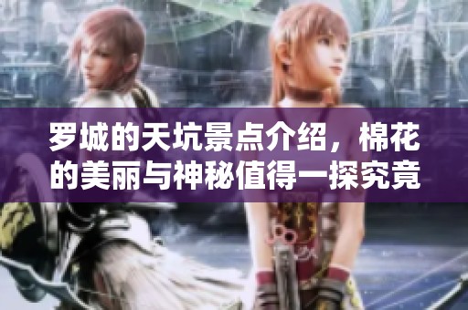 罗城的天坑景点介绍，棉花的美丽与神秘值得一探究竟
