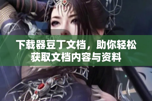 下载器豆丁文档，助你轻松获取文档内容与资料