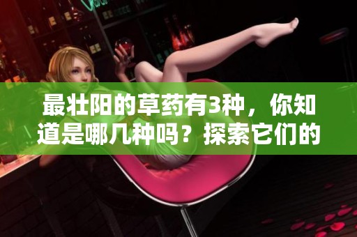 最壮阳的草药有3种，你知道是哪几种吗？探索它们的功效与使用方法！