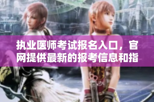 执业医师考试报名入口，官网提供最新的报考信息和指导