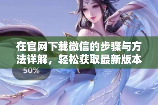 在官网下载微信的步骤与方法详解，轻松获取最新版本 微信官方版下载。
