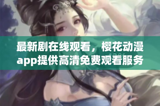最新剧在线观看，樱花动漫app提供高清免费观看服务