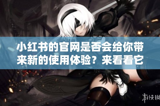小红书的官网是否会给你带来新的使用体验？来看看它的新功能吧