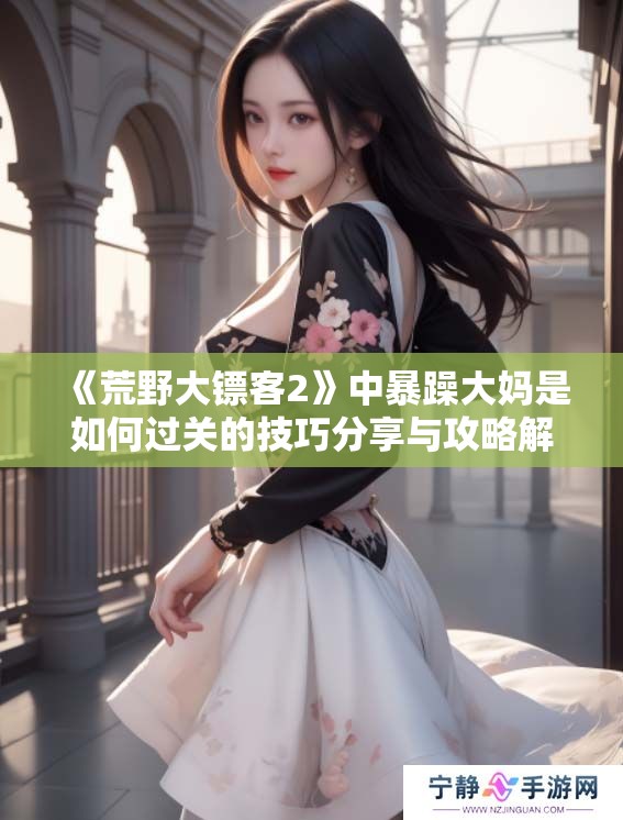 《荒野大镖客2》中暴躁大妈是如何过关的技巧分享与攻略解析