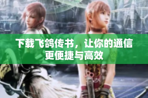 下载飞鸽传书，让你的通信更便捷与高效
