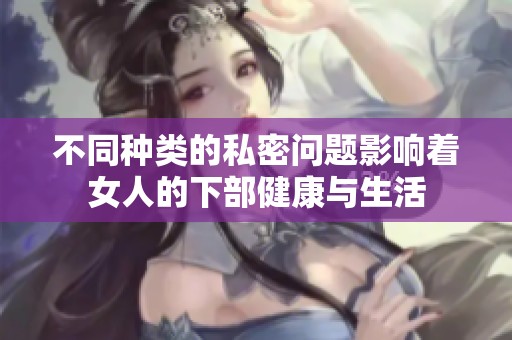 不同种类的私密问题影响着女人的下部健康与生活